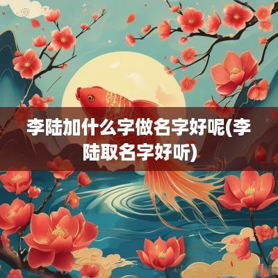 李陆加什么字做名字好呢(李陆取名字好听)