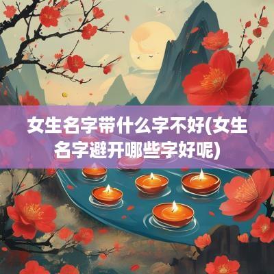 女生名字带什么字不好(女生名字避开哪些字好呢)