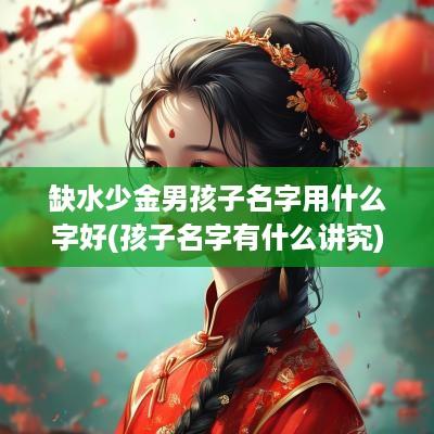 缺水少金男孩子名字用什么字好(孩子名字有什么讲究)