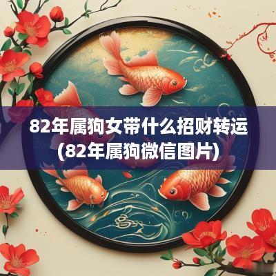 82年属狗女带什么招财转运(82年属狗微信图片)