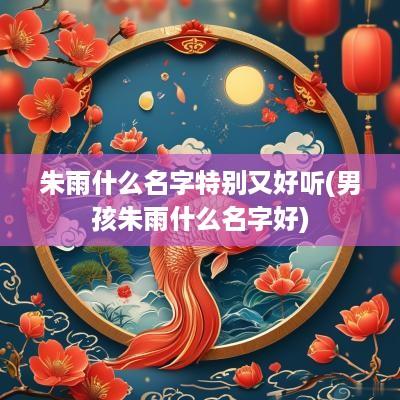 朱雨什么名字特别又好听(男孩朱雨什么名字好)