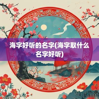 海字好听的名字(海字取什么名字好听)