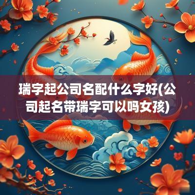 瑞字起公司名配什么字好(公司起名带瑞字可以吗女孩)