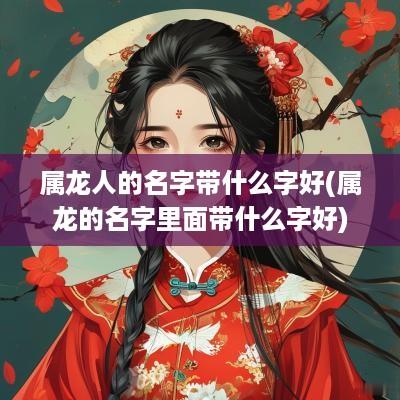 属龙人的名字带什么字好(属龙的名字里面带什么字好)