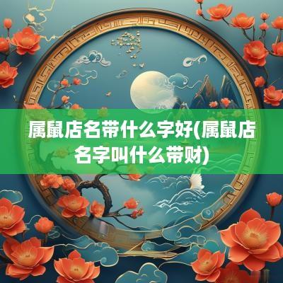 属鼠店名带什么字好(属鼠店名字叫什么带财)