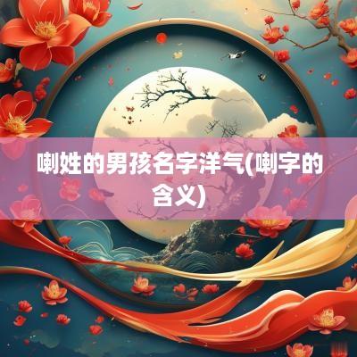 喇姓的男孩名字洋气(喇字的含义)