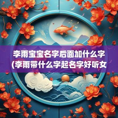 李雨宝宝名字后面加什么字(李雨带什么字起名字好听女孩)