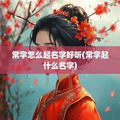 常字怎么起名字好听(常字起什么名字)