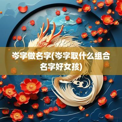岑字做名字(岑字取什么组合名字好女孩)