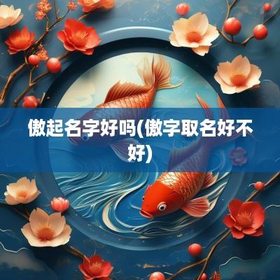 傲起名字好吗(傲字取名好不好)