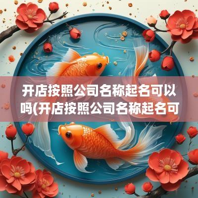 开店按照公司名称起名可以吗(开店按照公司名称起名可以吗安全吗)