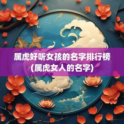 属虎好听女孩的名字排行榜(属虎女人的名字)