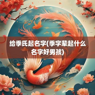 给季氏起名字(季字辈起什么名字好男孩)