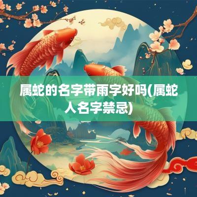 属蛇的名字带雨字好吗(属蛇人名字禁忌)