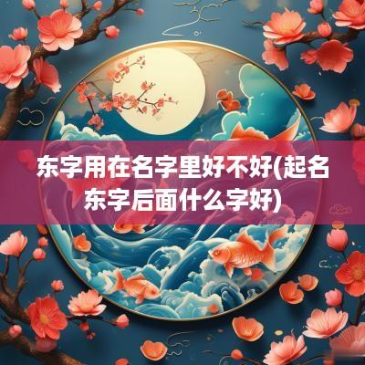 东字用在名字里好不好(起名东字后面什么字好)