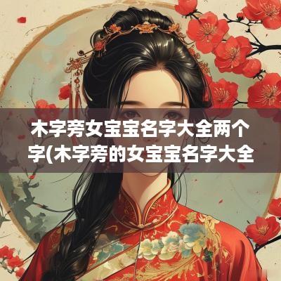 木字旁女宝宝名字大全两个字(木字旁的女宝宝名字大全)