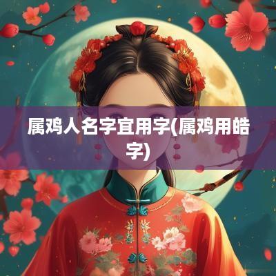 属鸡人名字宜用字(属鸡用皓字)