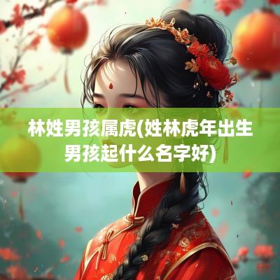 林姓男孩属虎(姓林蛇年出生男孩起什么名字好)