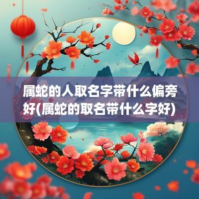 属蛇的人取名字带什么偏旁好(属蛇的取名带什么字好)