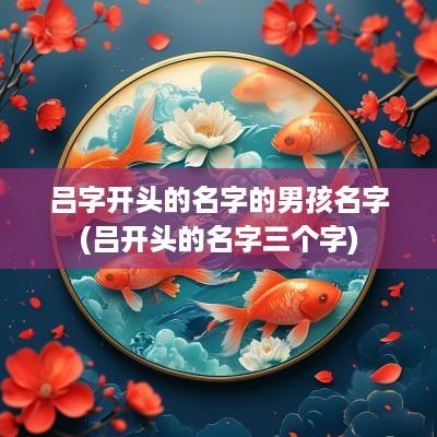 吕字开头的名字的男孩名字(吕开头的名字三个字)