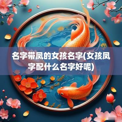 名字带凤的女孩名字(女孩凤字配什么名字好呢)