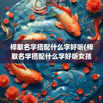 梓取名字搭配什么字好听(梓取名字搭配什么字好听女孩)