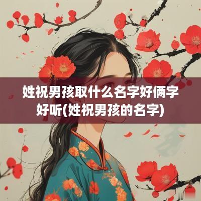 姓祝男孩取什么名字好俩字好听(姓祝男孩的名字)