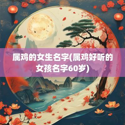属鸡的女生名字(属鸡好听的女孩名字60岁)