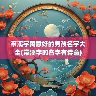 带溪字寓意好的男孩名字大全(带溪字的名字有诗意)