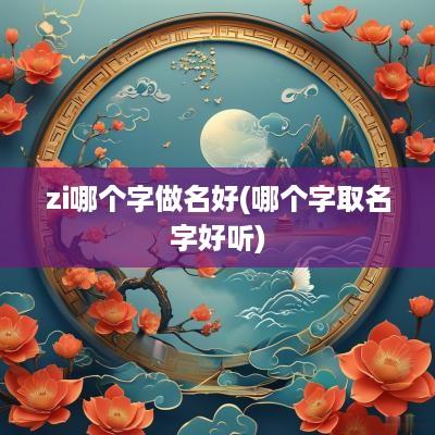 zi哪个字做名好(哪个字取名字好听)