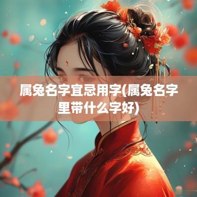 属兔名字宜忌用字(属兔名字里带什么字好)