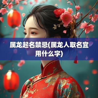 属龙起名禁忌(属龙人取名宜用什么字)