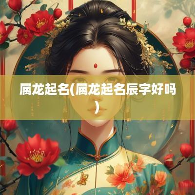 属龙起名(属龙起名辰字好吗)