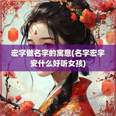 宏字做名字的寓意(名字宏字安什么好听女孩)