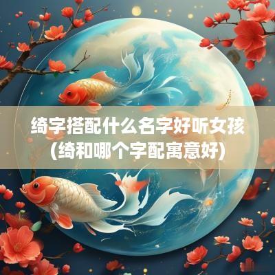 绮字搭配什么名字好听女孩(绮和哪个字配寓意好)