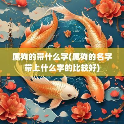 属狗的带什么字(属狗的名字带上什么字的比较好)