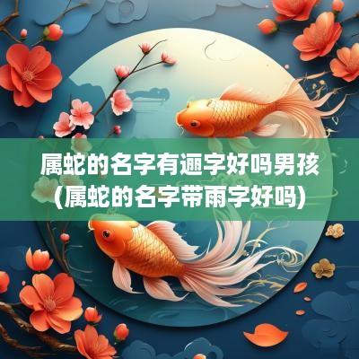属蛇的名字有逦字好吗男孩(属蛇的名字带雨字好吗)