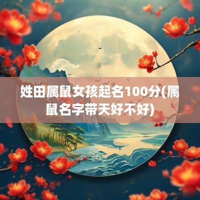 姓田属鼠女孩起名100分(属鼠名字带天好不好)