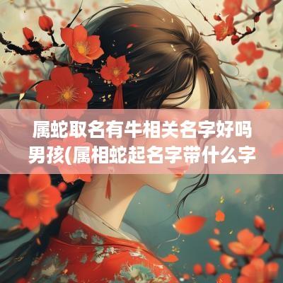 属蛇取名有牛相关名字好吗男孩(属相蛇起名字带什么字好)