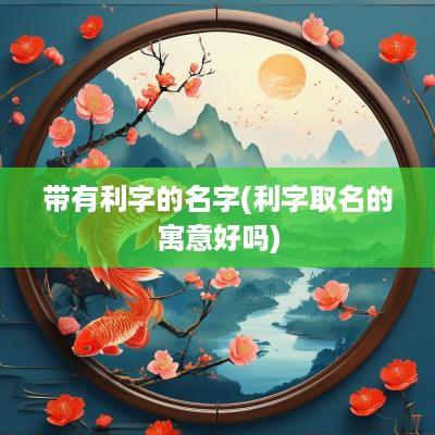 带有利字的名字(利字取名的寓意好吗)