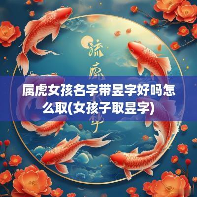 属虎女孩名字带昱字好吗怎么取(女孩子取昱字)