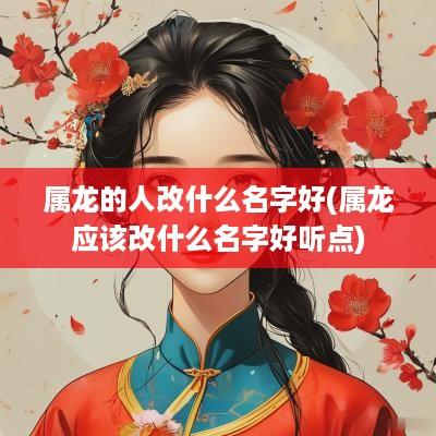 属龙的人改什么名字好(属龙应该改什么名字好听点)
