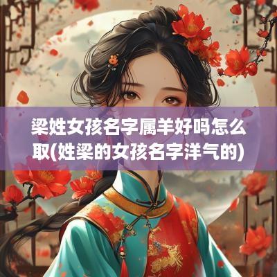 梁姓女孩名字属羊好吗怎么取(姓梁的女孩名字洋气的)