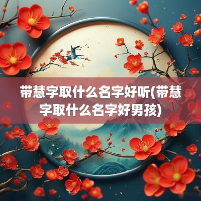 带慧字取什么名字好听(带慧字取什么名字好男孩)