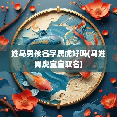 姓马男孩名字属虎好吗(马姓男虎宝宝取名)