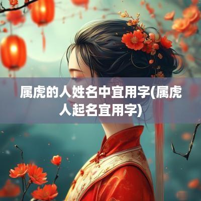 属虎的人姓名中宜用字(属虎人起名宜用字)