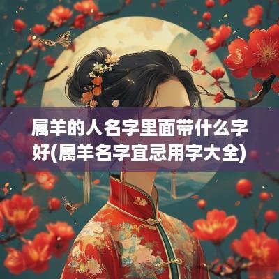 属羊的人名字里面带什么字好(属羊名字宜忌用字大全)