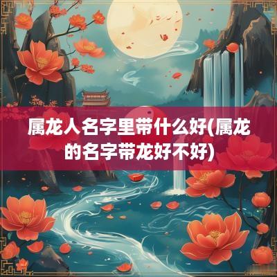 属龙人名字里带什么好(属龙的名字带龙好不好)