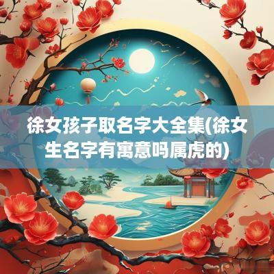 徐女孩子取名字大全集(徐女生名字有寓意吗属虎的)