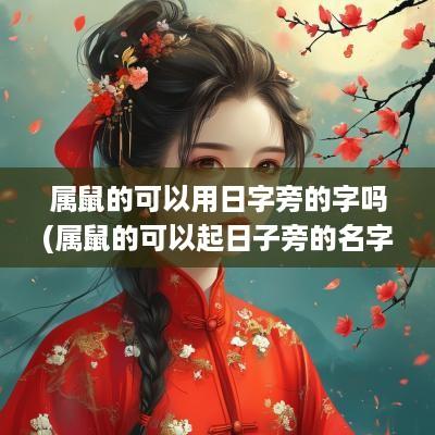属鼠的可以用日字旁的字吗(属鼠的可以起日子旁的名字吗)